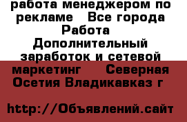работа менеджером по рекламе - Все города Работа » Дополнительный заработок и сетевой маркетинг   . Северная Осетия,Владикавказ г.